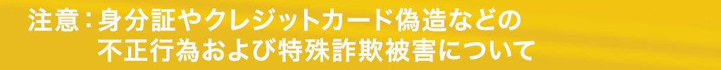 注意：特殊詐欺被害や身分証やクレジットカード偽造などの不正行為について